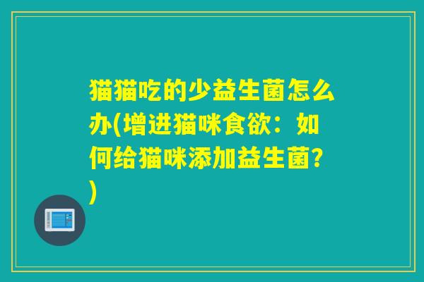 猫猫吃的少益生菌怎么办(增进猫咪：如何给猫咪添加益生菌？)