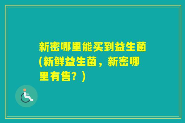 新密哪里能买到益生菌(新鲜益生菌，新密哪里有售？)