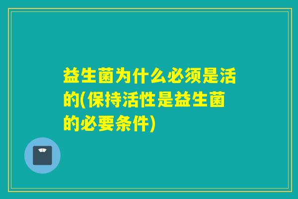 益生菌为什么必须是活的(保持活性是益生菌的必要条件) 益生菌为什么必须是活的(保持活性是益生菌的必要条件)