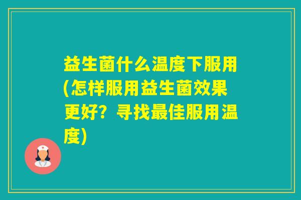 益生菌什么温度下服用(怎样服用益生菌效果更好？寻找佳服用温度)