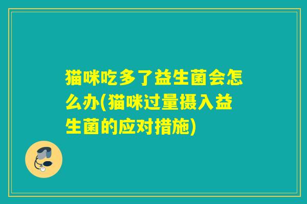 猫咪吃多了益生菌会怎么办(猫咪过量摄入益生菌的应对措施)