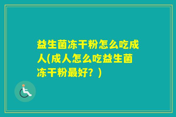 益生菌冻干粉怎么吃成人(成人怎么吃益生菌冻干粉好？)