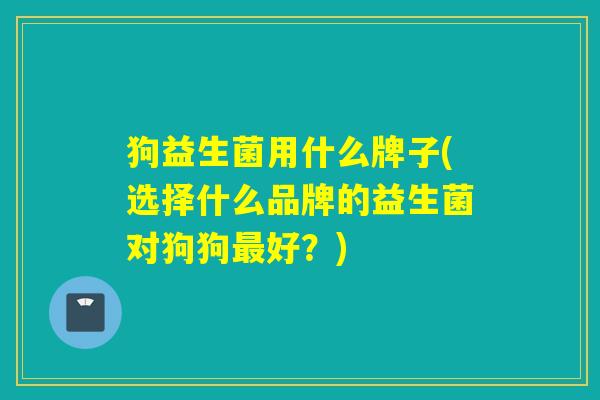 狗益生菌用什么牌子(选择什么品牌的益生菌对狗狗好?) 狗益生菌用什么牌子(选择什么品牌的益生菌对狗狗好?)