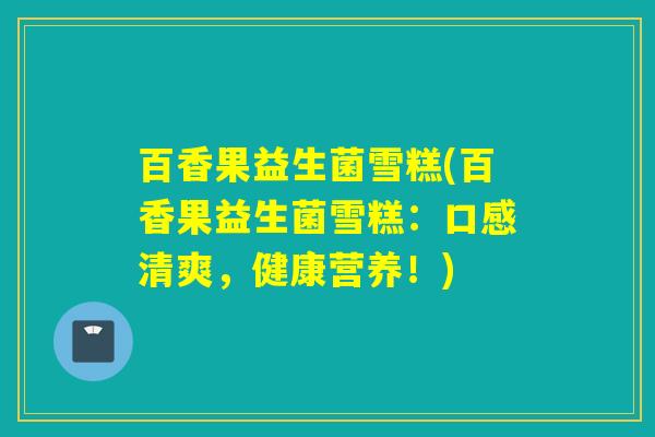 百香果益生菌雪糕(百香果益生菌雪糕：口感清爽，健康营养！)