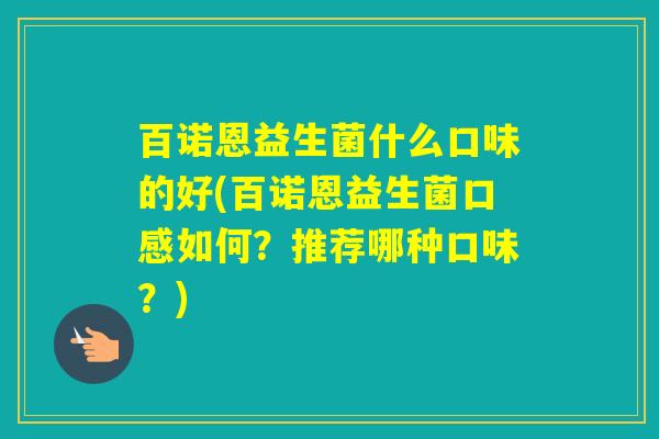 百诺恩益生菌什么口味的好(百诺恩益生菌口感如何？推荐哪种口味？)