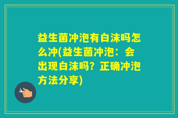 益生菌冲泡有白沫吗怎么冲(益生菌冲泡：会出现白沫吗？正确冲泡方法分享)