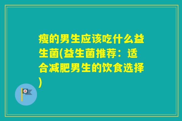 瘦的男生应该吃什么益生菌(益生菌推荐：适合男生的饮食选择)
