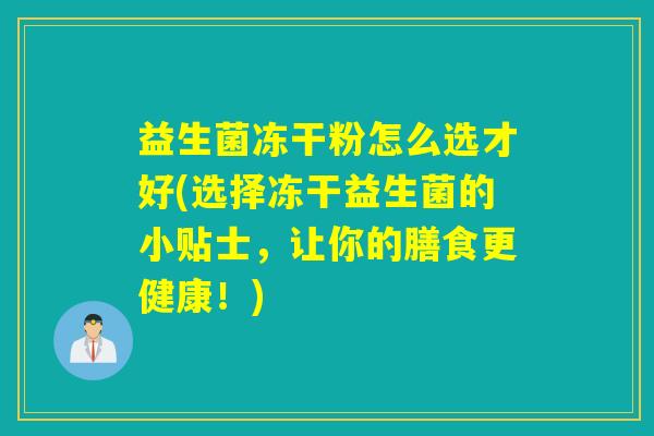 益生菌冻干粉怎么选才好(选择冻干益生菌的小贴士，让你的膳食更健康！)