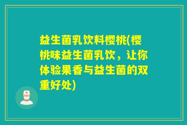 益生菌乳饮料樱桃(樱桃味益生菌乳饮，让你体验果香与益生菌的双重好处)