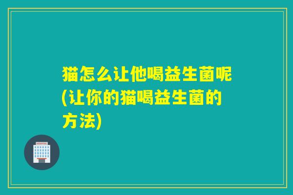 猫怎么让他喝益生菌呢(让你的猫喝益生菌的方法) 猫怎么让他喝益生菌呢(让你的猫喝益生菌的方法)