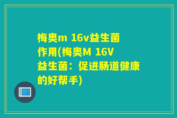 梅奥m 16v益生菌作用(梅奥M 16V益生菌:促进肠道健康的好帮手) 梅奥m 16v益生菌作用(梅奥M 16V益生菌:促进肠道健康的好帮手)