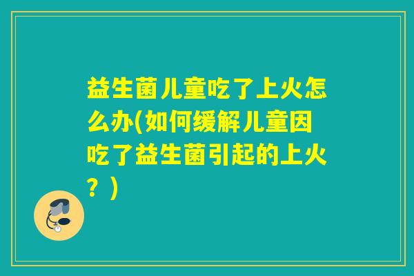 益生菌儿童吃了上火怎么办(如何缓解儿童因吃了益生菌引起的上火?) 益生菌儿童吃了上火怎么办(如何缓解儿童因吃了益生菌引起的上火?)