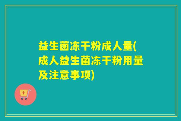 益生菌冻干粉成人量(成人益生菌冻干粉用量及注意事项)