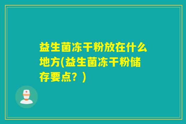 益生菌冻干粉放在什么地方(益生菌冻干粉储存要点?) 益生菌冻干粉放在什么地方(益生菌冻干粉储存要点?)