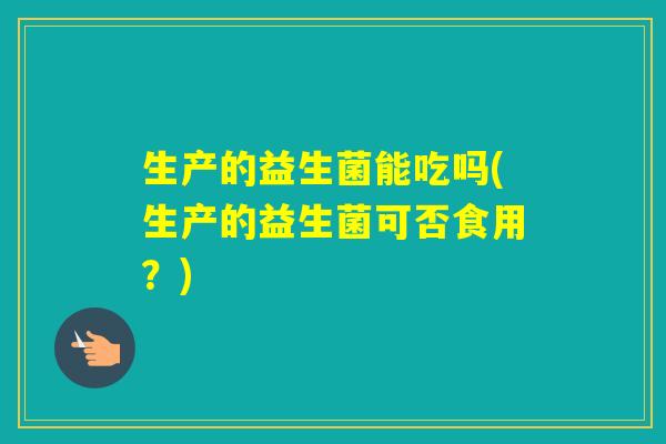 生产的益生菌能吃吗(生产的益生菌可否食用？)