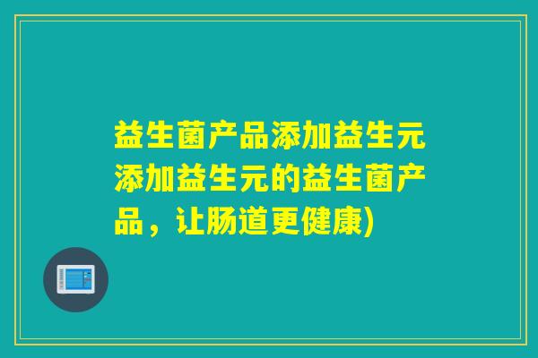 益生菌产品添加益生元添加益生元的益生菌产品,让肠道更健康) 益生菌产品添加益生元添加益生元的益生菌产品,让肠道更健康)