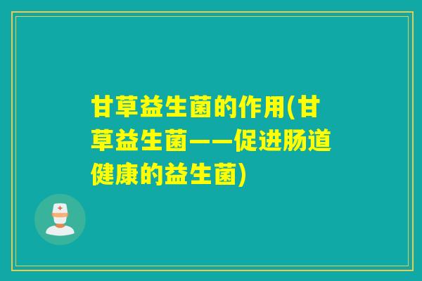 甘草益生菌的作用(甘草益生菌——促进肠道健康的益生菌)