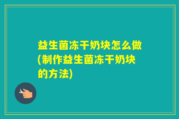 益生菌冻干奶块怎么做(制作益生菌冻干奶块的方法)