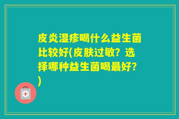 皮炎喝什么益生菌比较好(？选择哪种益生菌喝好？)