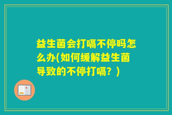 益生菌会打嗝不停吗怎么办(如何缓解益生菌导致的不停打嗝？)