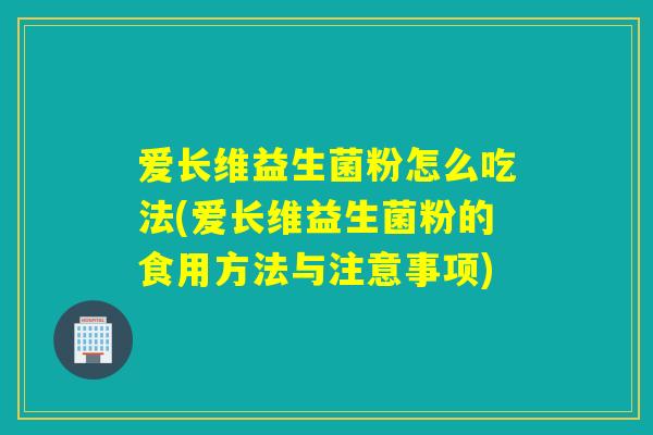 爱长维益生菌粉怎么吃法(爱长维益生菌粉的食用方法与注意事项)