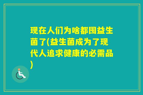 现在人们为啥都囤益生菌了(益生菌成为了现代人追求健康的必需品) 现在人们为啥都囤益生菌了(益生菌成为了现代人追求健康的必需品)