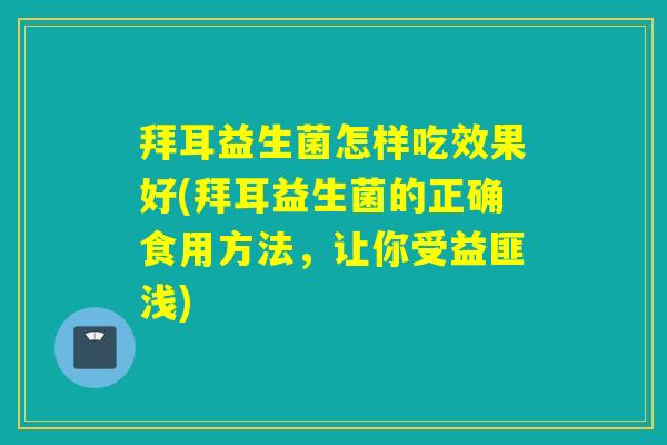 拜耳益生菌怎样吃效果好(拜耳益生菌的正确食用方法，让你受益匪浅)