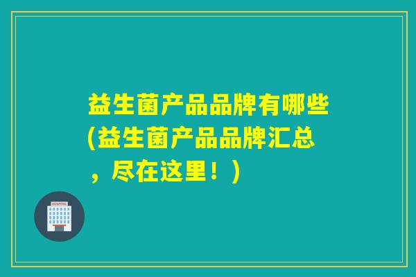 益生菌产品品牌有哪些(益生菌产品品牌汇总，尽在这里！)