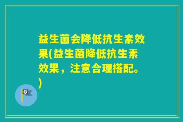 益生菌会降低抗生素效果(益生菌降低抗生素效果，注意合理搭配。)