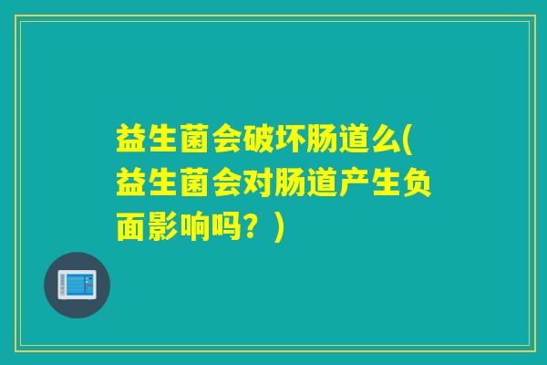 益生菌会破坏肠道么(益生菌会对肠道产生负面影响吗？)