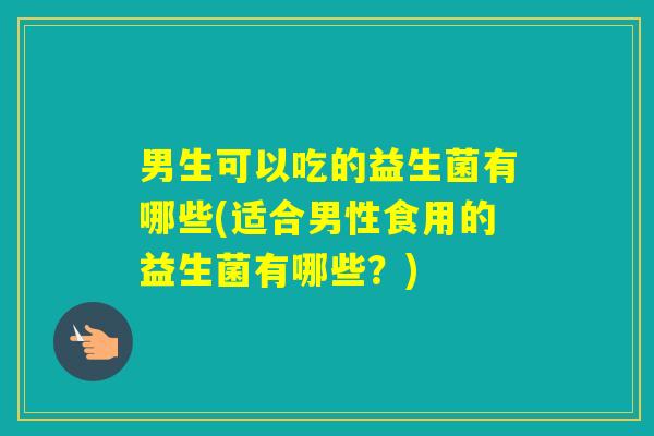 男生可以吃的益生菌有哪些(适合男性食用的益生菌有哪些？)