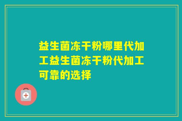 益生菌冻干粉哪里代加工益生菌冻干粉代加工可靠的选择