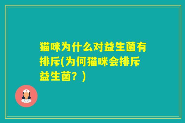 猫咪为什么对益生菌有排斥(为何猫咪会排斥益生菌?) 猫咪为什么对益生菌有排斥(为何猫咪会排斥益生菌?)