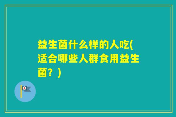 益生菌什么样的人吃(适合哪些人群食用益生菌？)