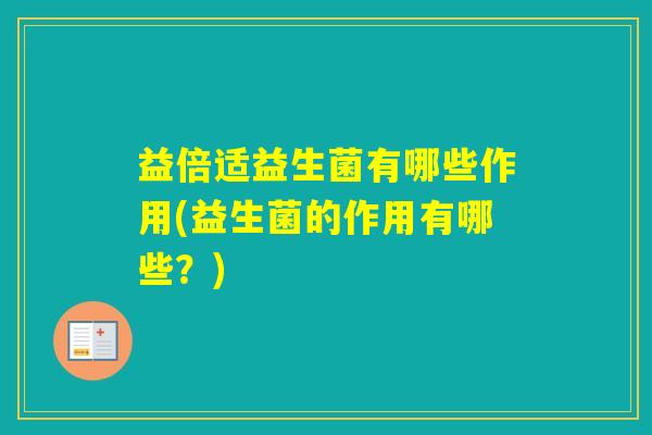益倍适益生菌有哪些作用(益生菌的作用有哪些？)