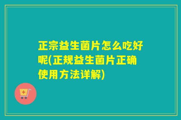 正宗益生菌片怎么吃好呢(正规益生菌片正确使用方法详解)