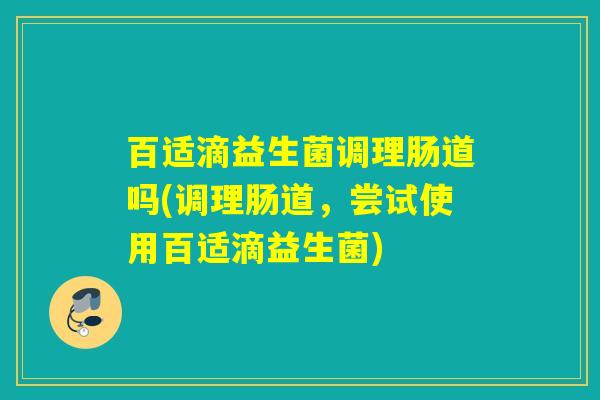 百适滴益生菌调理肠道吗(调理肠道，尝试使用百适滴益生菌)