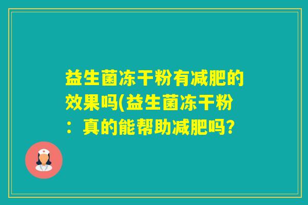益生菌冻干粉有的效果吗(益生菌冻干粉:真的能帮助吗? 益生菌冻干粉有的效果吗(益生菌冻干粉:真的能帮助吗?
