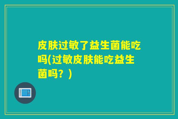 了益生菌能吃吗(能吃益生菌吗？)