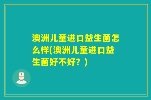 澳洲儿童进口益生菌怎么样(澳洲儿童进口益生菌好不好？)