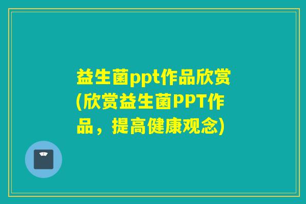 益生菌ppt作品欣赏(欣赏益生菌PPT作品，提高健康观念)