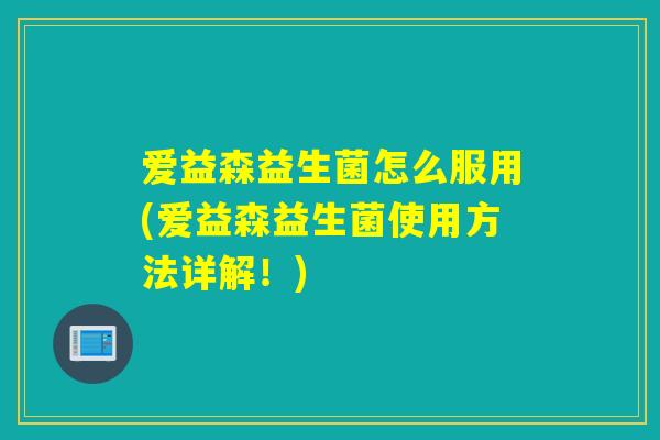 爱益森益生菌怎么服用(爱益森益生菌使用方法详解!) 爱益森益生菌怎么服用(爱益森益生菌使用方法详解!)