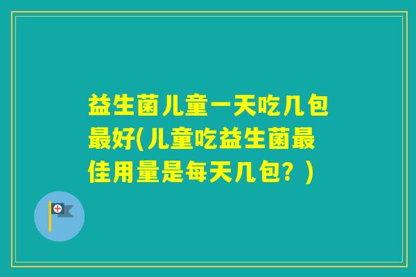 益生菌儿童一天吃几包好(儿童吃益生菌佳用量是每天几包？)