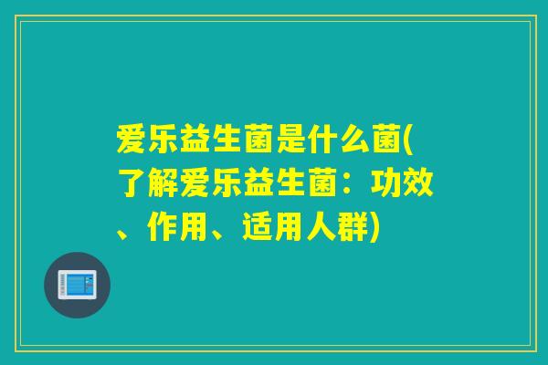 爱乐益生菌是什么菌(了解爱乐益生菌:功效、作用、适用人群) 爱乐益生菌是什么菌(了解爱乐益生菌:功效、作用、适用人群)