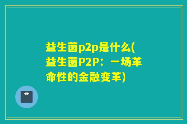 益生菌p2p是什么(益生菌P2P：一场革命性的金融变革)