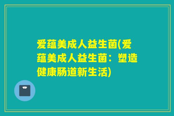 爱蕴美成人益生菌(爱蕴美成人益生菌:塑造健康肠道新生活) 爱蕴美成人益生菌(爱蕴美成人益生菌:塑造健康肠道新生活)