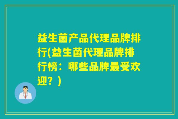 益生菌产品代理品牌排行(益生菌代理品牌排行榜:哪些品牌受欢迎?) 益生菌产品代理品牌排行(益生菌代理品牌排行榜:哪些品牌受欢迎?)