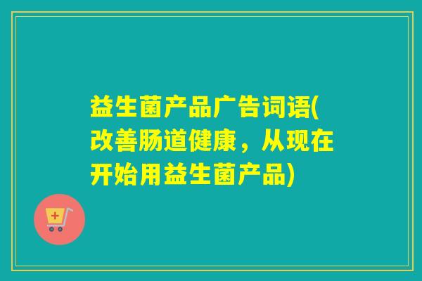 益生菌产品广告词语(改善肠道健康，从现在开始用益生菌产品)