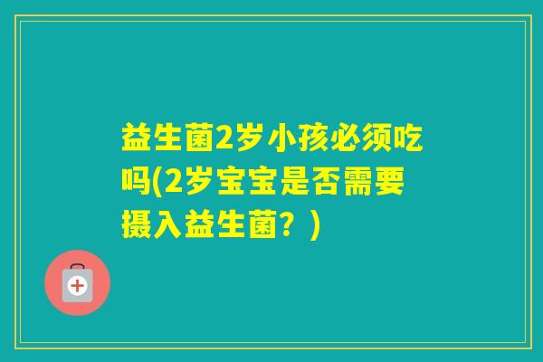 益生菌2岁小孩必须吃吗(2岁宝宝是否需要摄入益生菌？)