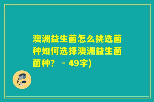 澳洲益生菌怎么挑选菌种如何选择澳洲益生菌菌种？ - 49字)